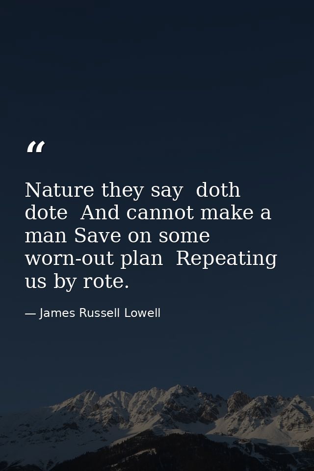 Nature they say  doth dote  And cannot make a man Save on some worn-out plan  Repeating us by rote. — James Russell Lowell