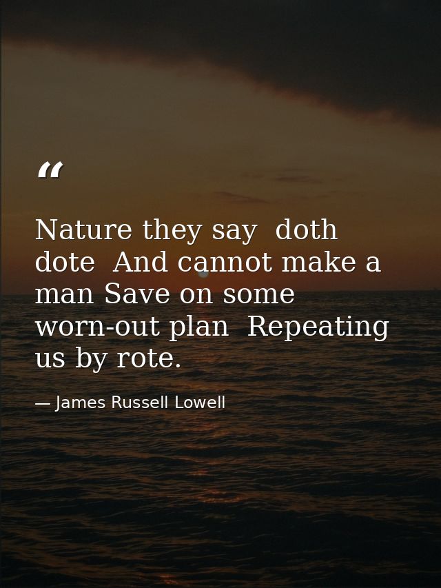 Nature they say  doth dote  And cannot make a man Save on some worn-out plan  Repeating us by rote. — James Russell Lowell