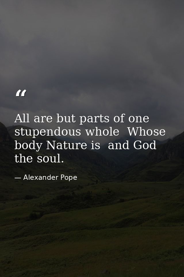 All are but parts of one stupendous whole  Whose body Nature is  and God the soul. — Alexander Pope