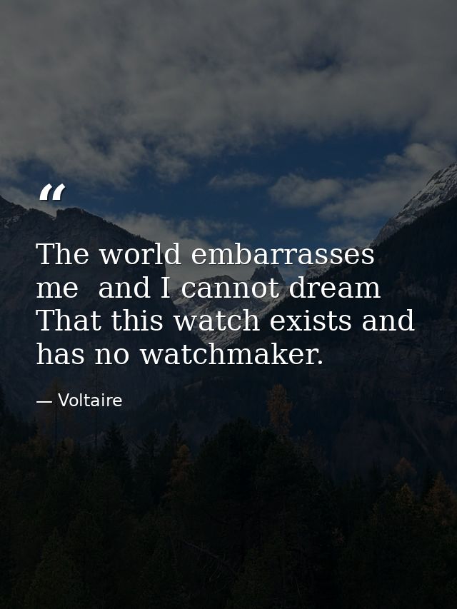 The world embarrasses me  and I cannot dream That this watch exists and has no watchmaker. — Voltaire