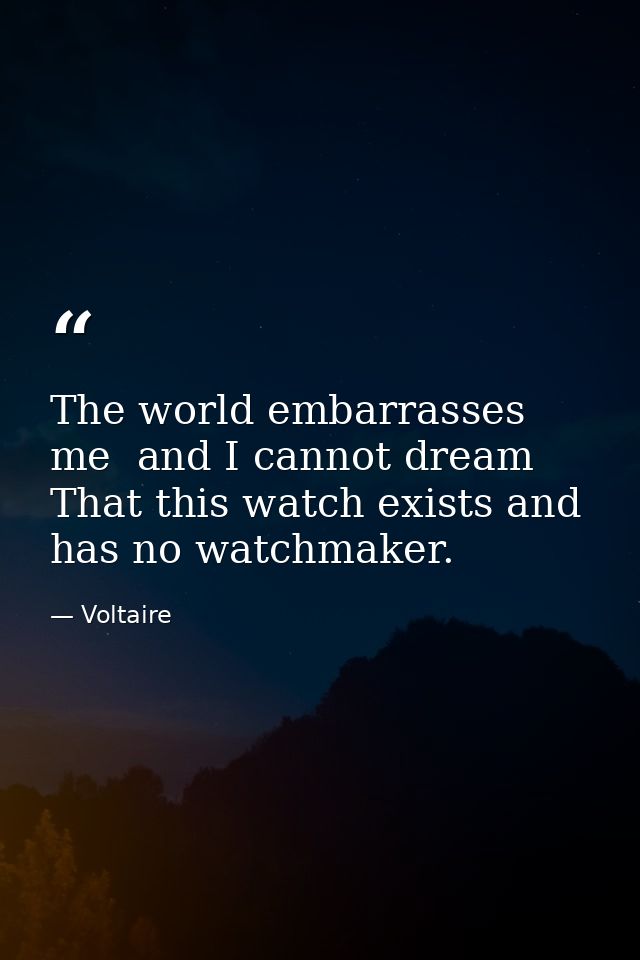 The world embarrasses me  and I cannot dream That this watch exists and has no watchmaker. — Voltaire