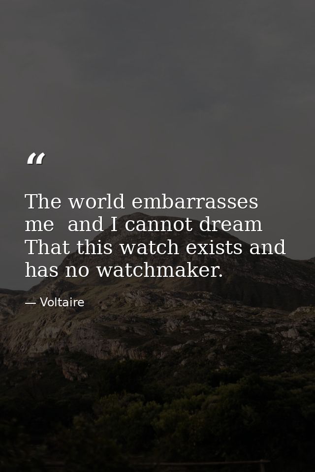 The world embarrasses me  and I cannot dream That this watch exists and has no watchmaker. — Voltaire