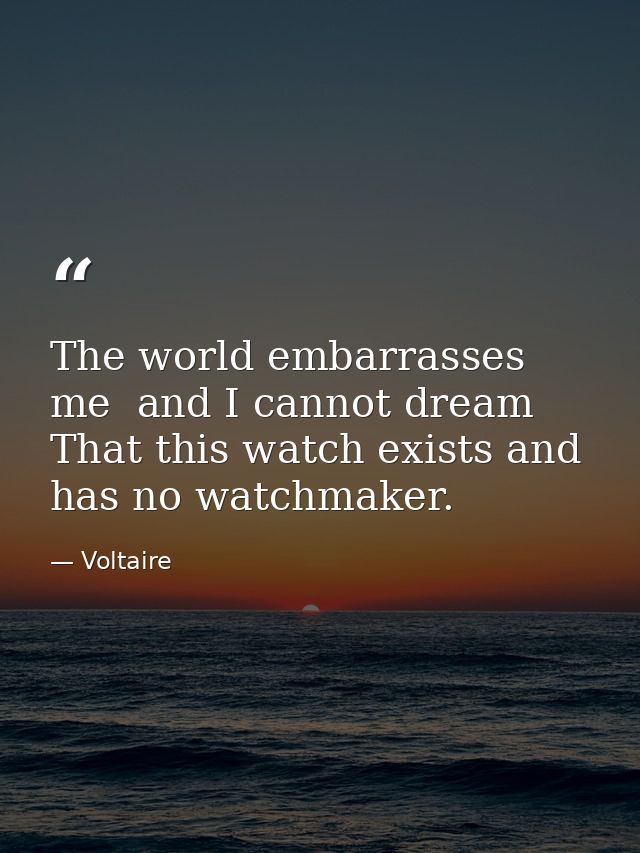 The world embarrasses me  and I cannot dream That this watch exists and has no watchmaker. — Voltaire