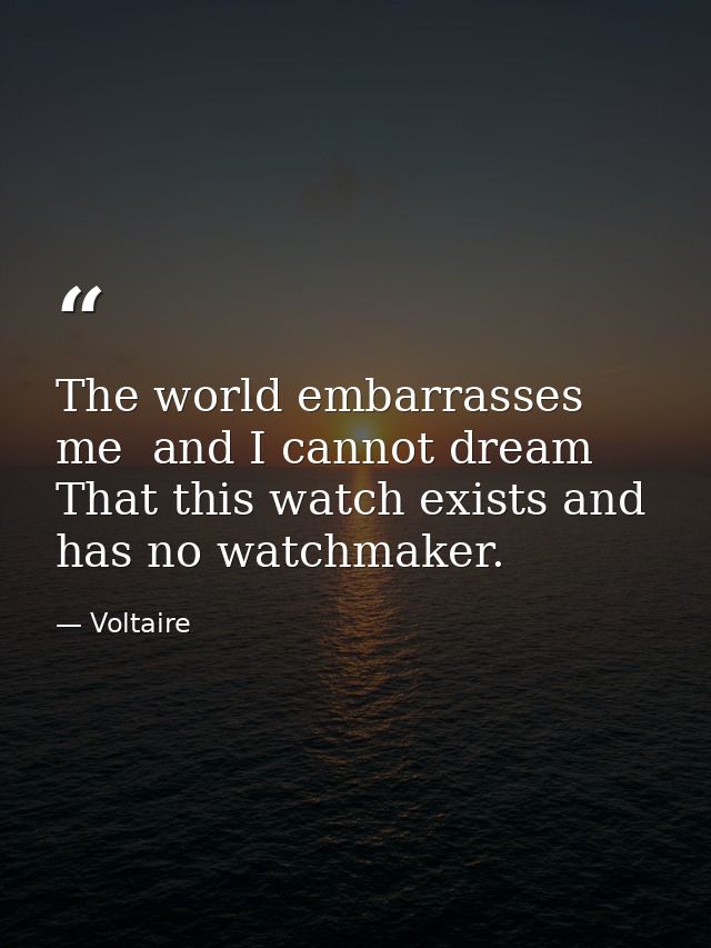 The world embarrasses me  and I cannot dream That this watch exists and has no watchmaker. — Voltaire
