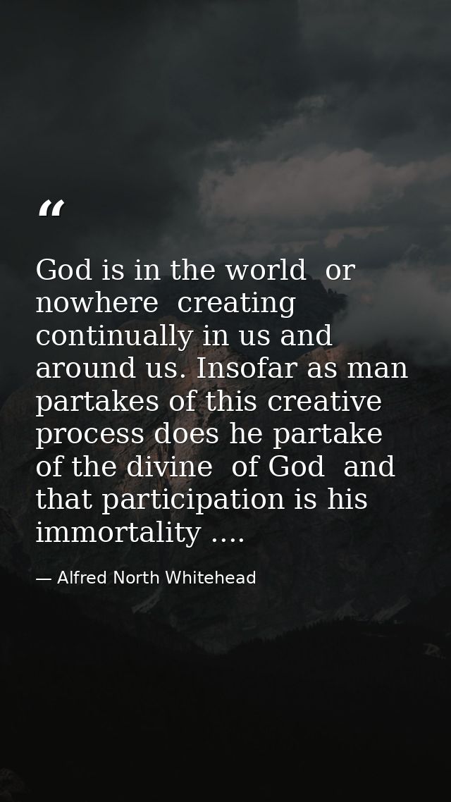 God is in the world  or nowhere  creating continually in us and around us. Insofar as man partakes of this creative proc — Alfred North Whitehead