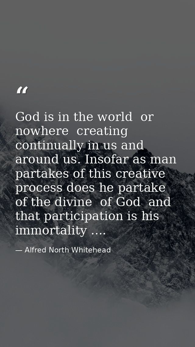 God is in the world  or nowhere  creating continually in us and around us. Insofar as man partakes of this creative proc — Alfred North Whitehead