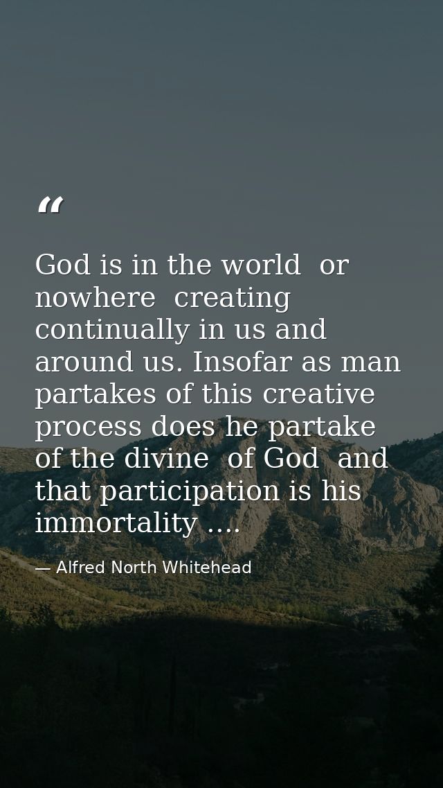 God is in the world  or nowhere  creating continually in us and around us. Insofar as man partakes of this creative proc — Alfred North Whitehead