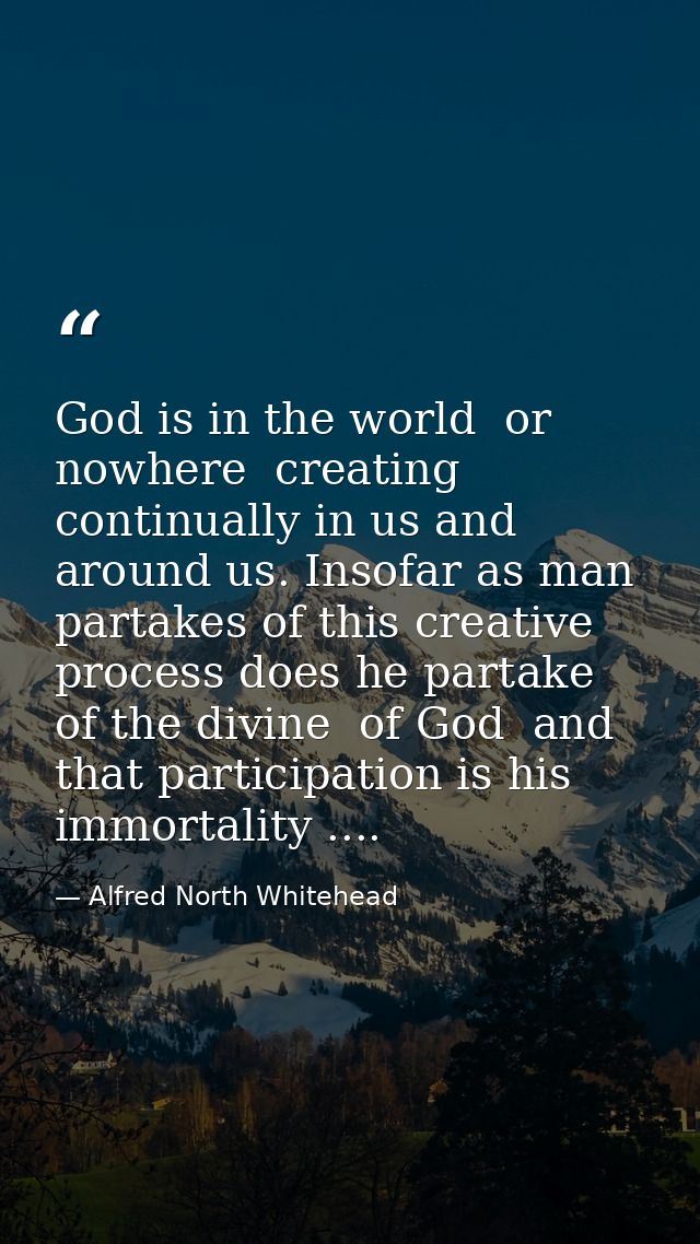 God is in the world  or nowhere  creating continually in us and around us. Insofar as man partakes of this creative proc — Alfred North Whitehead