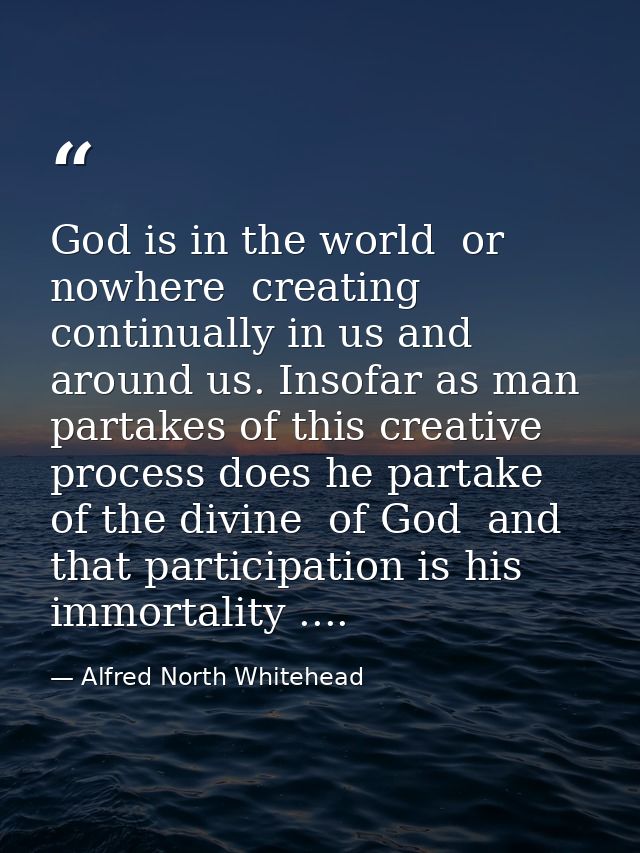 God is in the world  or nowhere  creating continually in us and around us. Insofar as man partakes of this creative proc — Alfred North Whitehead