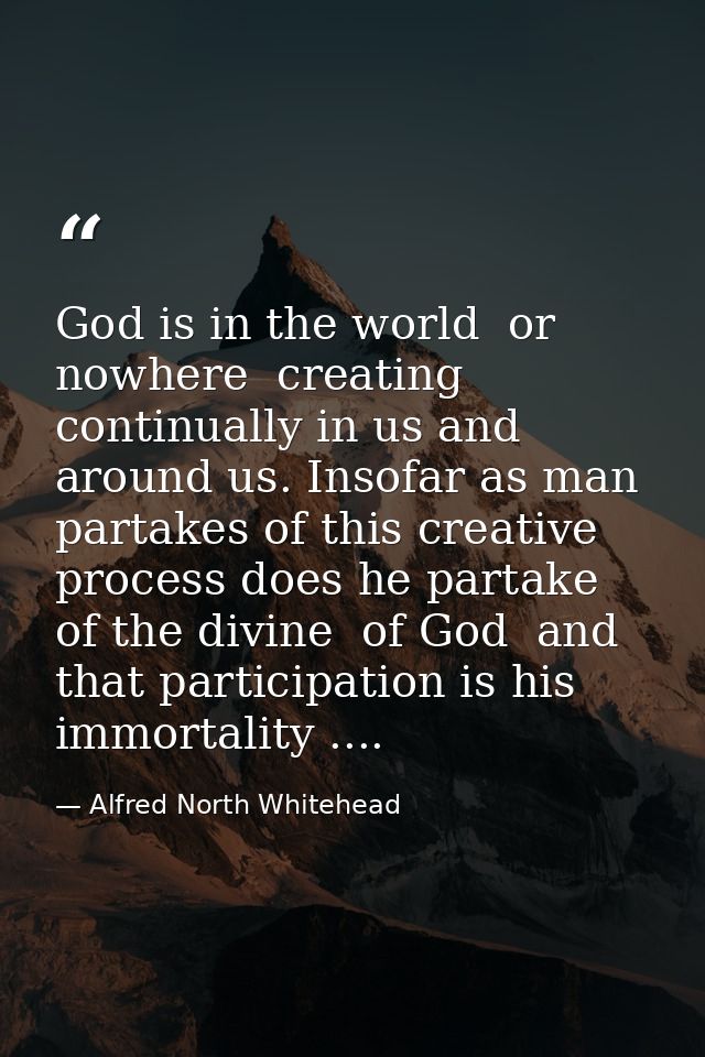 God is in the world  or nowhere  creating continually in us and around us. Insofar as man partakes of this creative proc — Alfred North Whitehead
