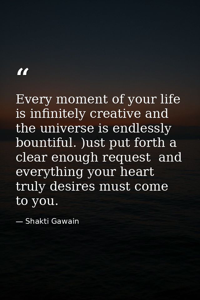 Every moment of your life is infinitely creative and the universe is endlessly bountiful. )ust put forth a clear enough  — Shakti Gawain