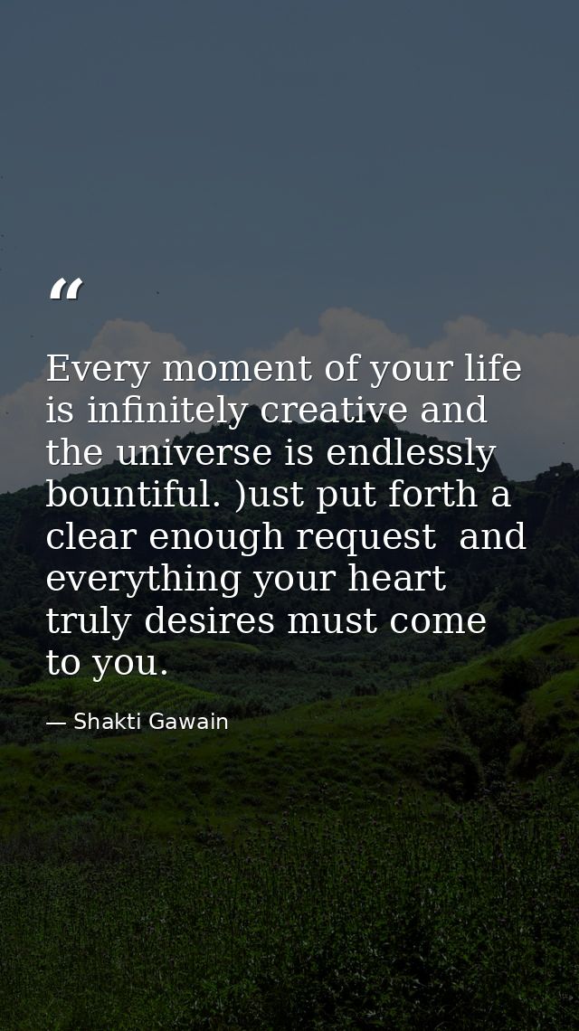 Every moment of your life is infinitely creative and the universe is endlessly bountiful. )ust put forth a clear enough  — Shakti Gawain