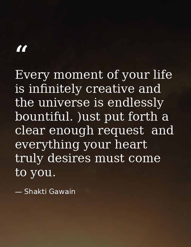 Every moment of your life is infinitely creative and the universe is endlessly bountiful. )ust put forth a clear enough  — Shakti Gawain