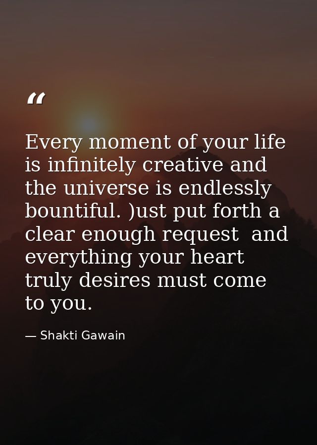 Every moment of your life is infinitely creative and the universe is endlessly bountiful. )ust put forth a clear enough  — Shakti Gawain
