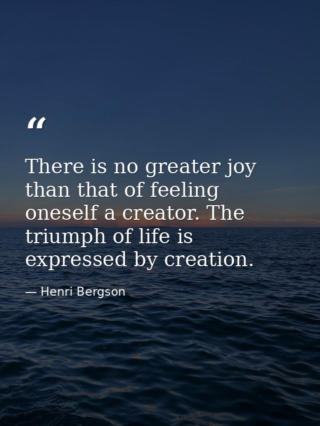 There is no greater joy than that of feeling oneself a creator. The triumph of life is expressed by creation. — Henri Bergson