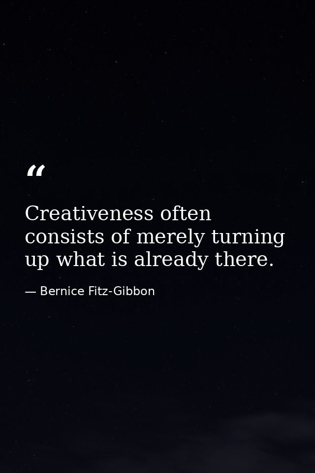 Creativeness often consists of merely turning up what is already there. — Bernice Fitz-Gibbon