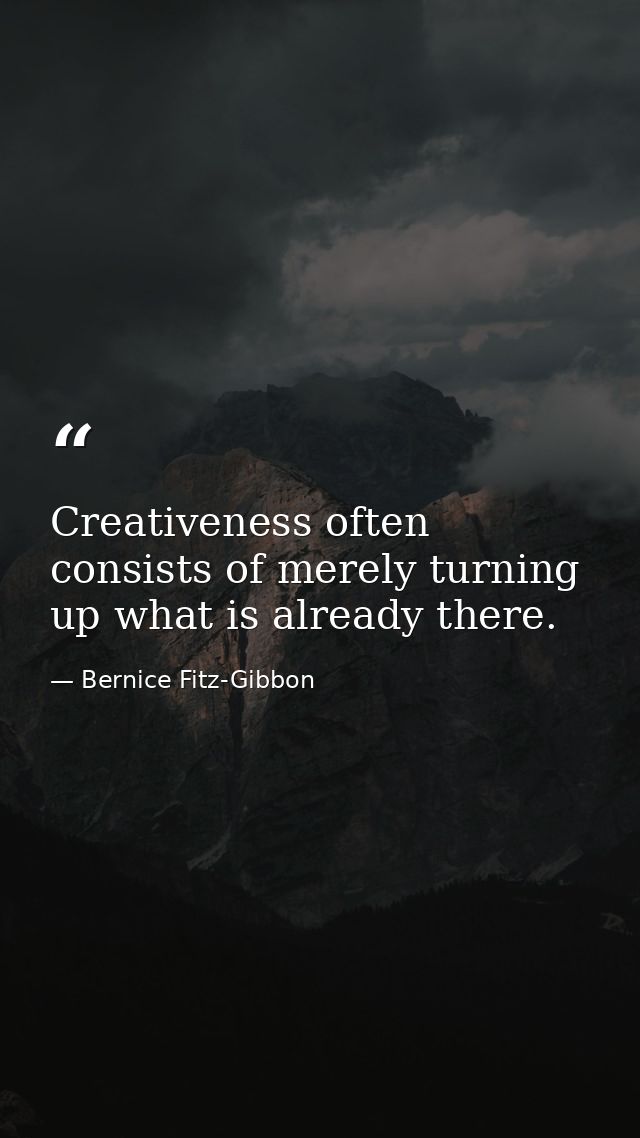 Creativeness often consists of merely turning up what is already there. — Bernice Fitz-Gibbon