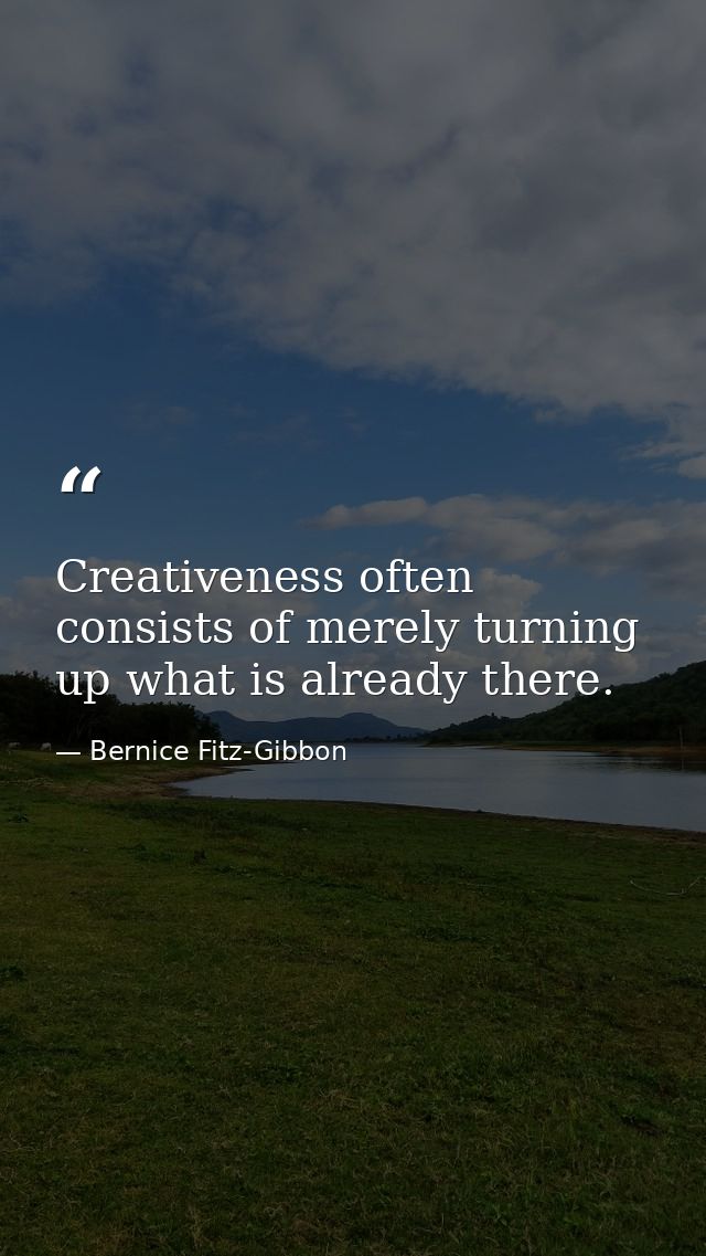 Creativeness often consists of merely turning up what is already there. — Bernice Fitz-Gibbon