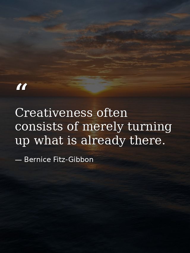 Creativeness often consists of merely turning up what is already there. — Bernice Fitz-Gibbon
