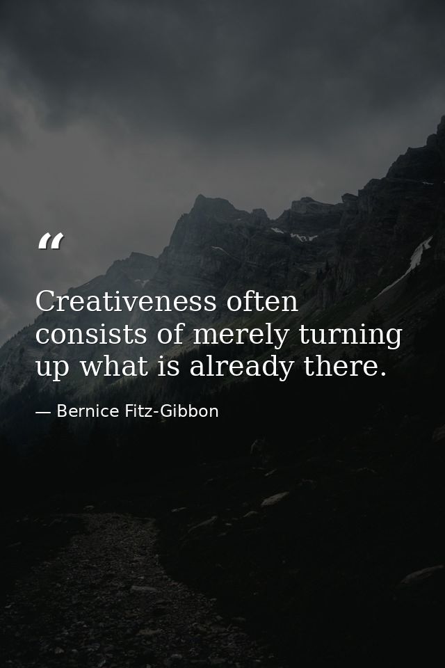 Creativeness often consists of merely turning up what is already there. — Bernice Fitz-Gibbon