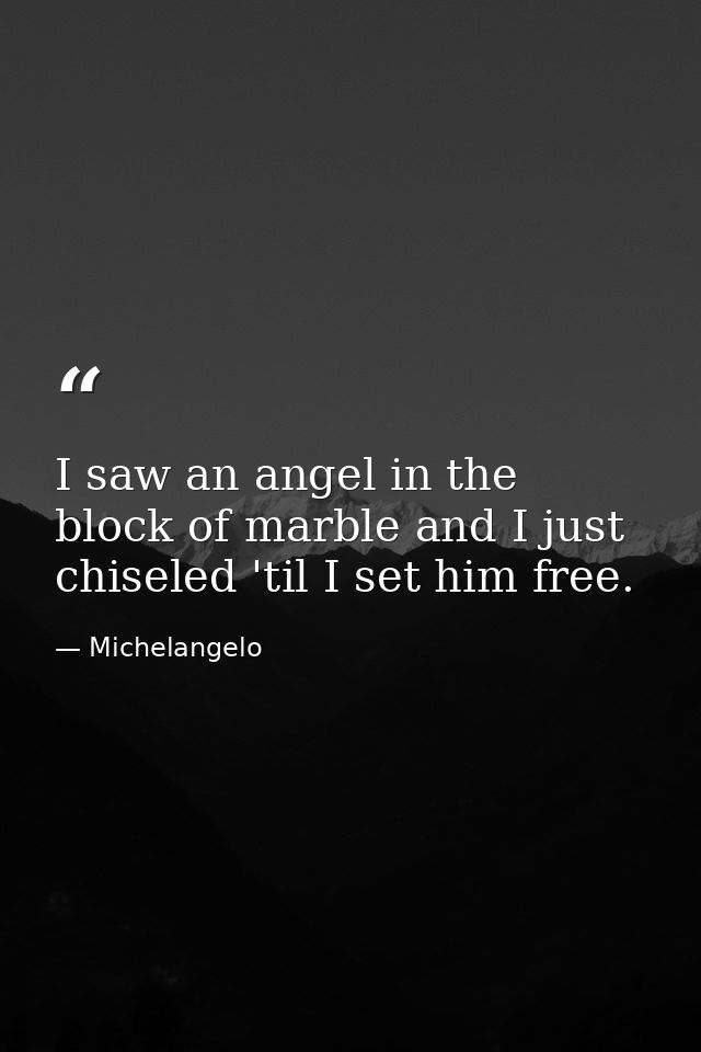I saw an angel in the block of marble and I just chiseled 'til I set him free. — Michelangelo