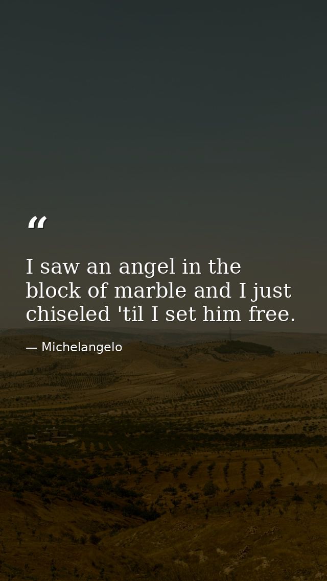 I saw an angel in the block of marble and I just chiseled 'til I set him free. — Michelangelo