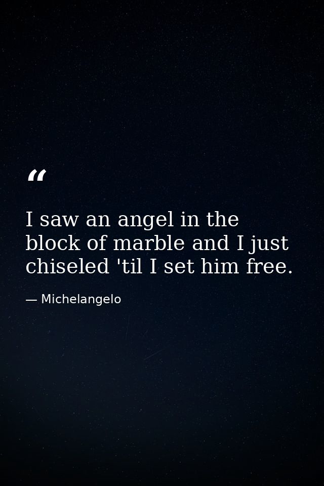 I saw an angel in the block of marble and I just chiseled 'til I set him free. — Michelangelo