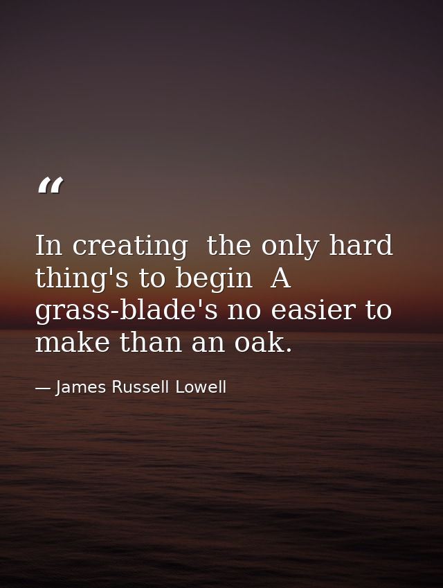 In creating  the only hard thing's to begin  A grass-blade's no easier to make than an oak. — James Russell Lowell
