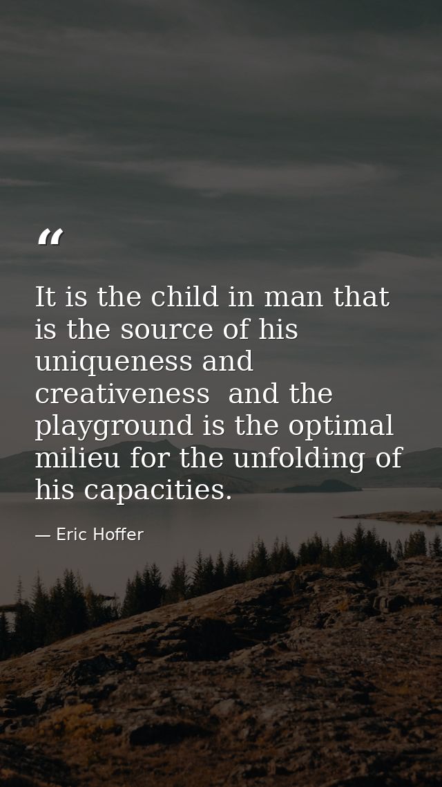 It is the child in man that is the source of his uniqueness and creativeness  and the playground is the optimal milieu f — Eric Hoffer