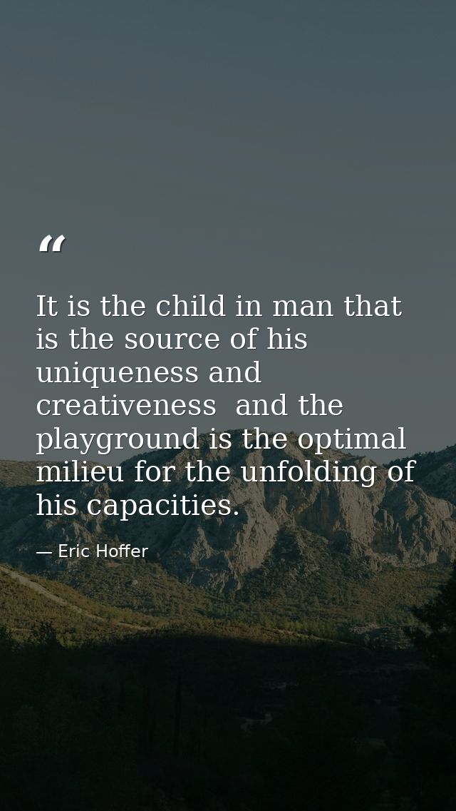It is the child in man that is the source of his uniqueness and creativeness  and the playground is the optimal milieu f — Eric Hoffer