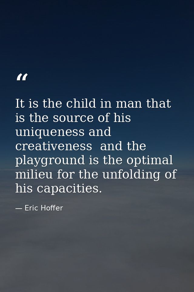 It is the child in man that is the source of his uniqueness and creativeness  and the playground is the optimal milieu f — Eric Hoffer