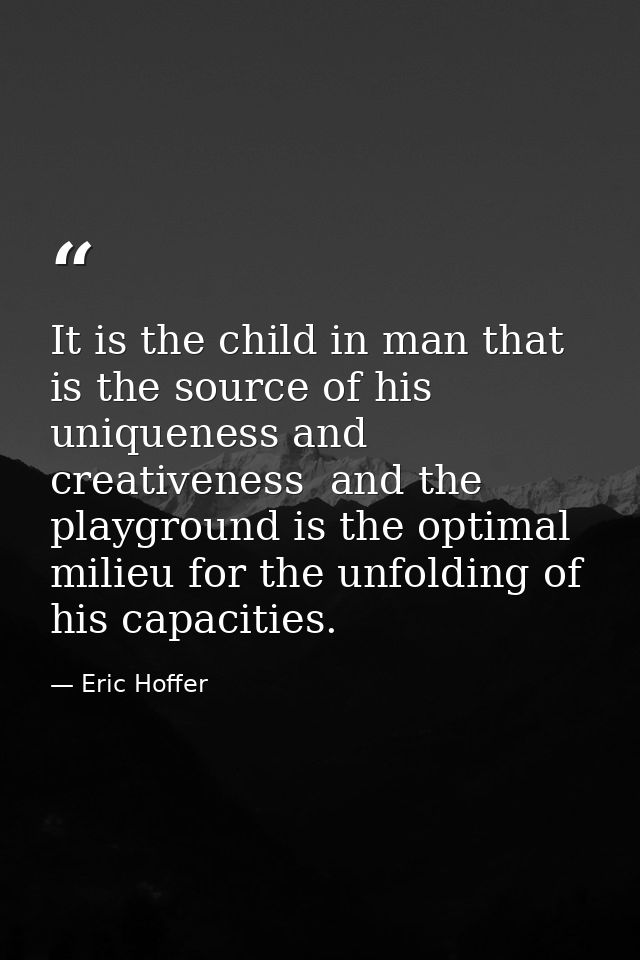 It is the child in man that is the source of his uniqueness and creativeness  and the playground is the optimal milieu f — Eric Hoffer