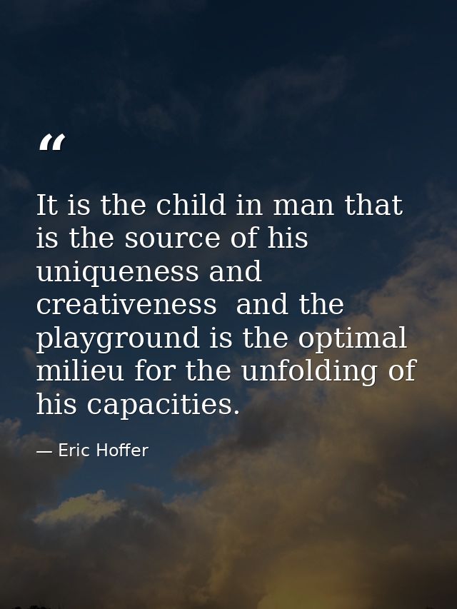 It is the child in man that is the source of his uniqueness and creativeness  and the playground is the optimal milieu f — Eric Hoffer