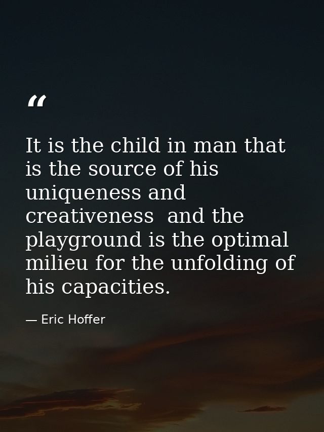 It is the child in man that is the source of his uniqueness and creativeness  and the playground is the optimal milieu f — Eric Hoffer