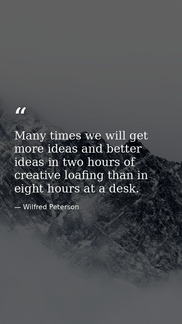 Many times we will get more ideas and better ideas in two hours of creative loafing than in eight hours at a desk. — Wilfred Peterson