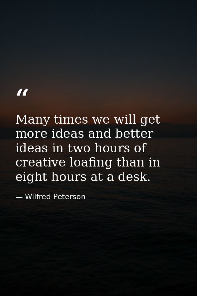 Many times we will get more ideas and better ideas in two hours of creative loafing than in eight hours at a desk. — Wilfred Peterson