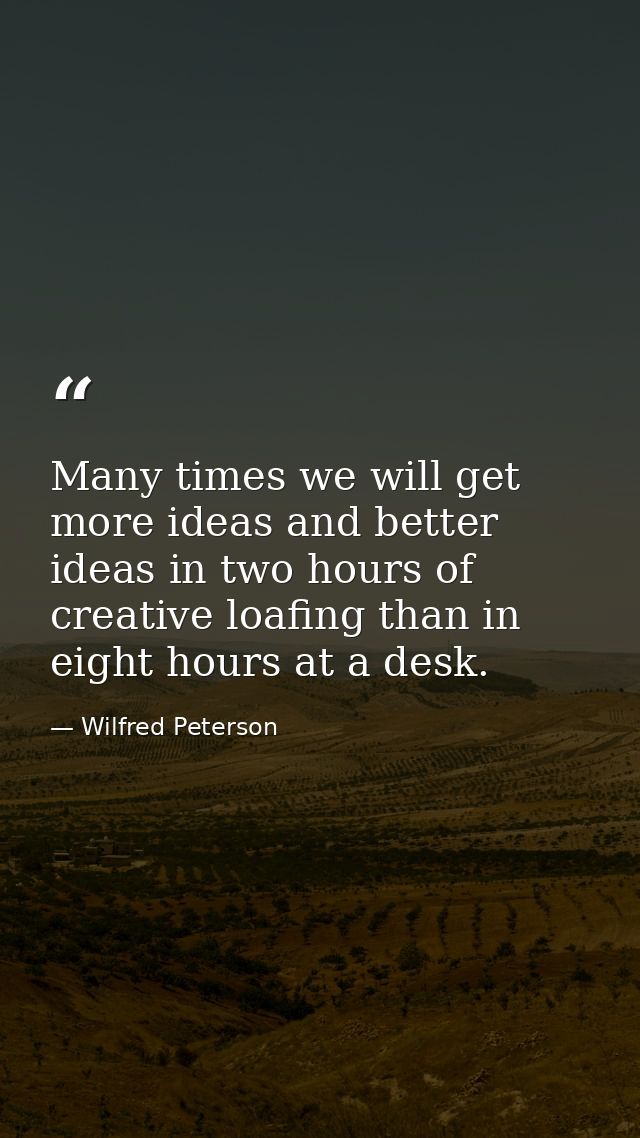 Many times we will get more ideas and better ideas in two hours of creative loafing than in eight hours at a desk. — Wilfred Peterson