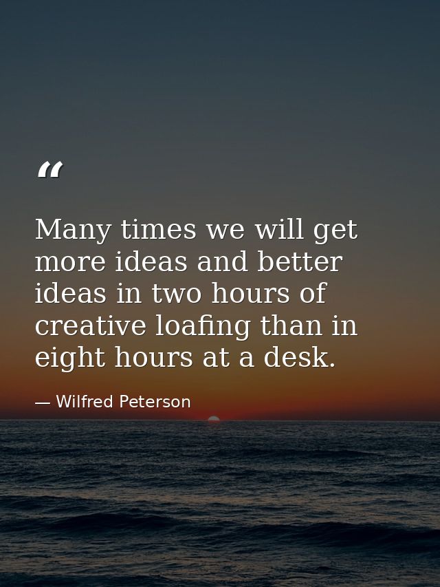 Many times we will get more ideas and better ideas in two hours of creative loafing than in eight hours at a desk. — Wilfred Peterson