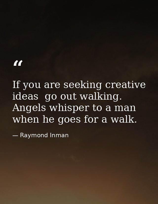 If you are seeking creative ideas  go out walking. Angels whisper to a man when he goes for a walk. — Raymond Inman