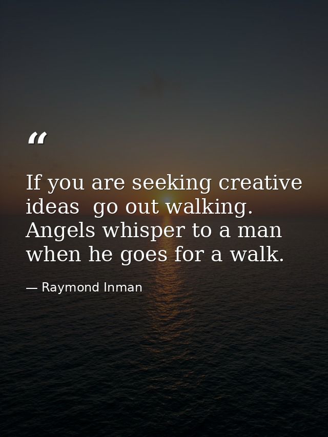If you are seeking creative ideas  go out walking. Angels whisper to a man when he goes for a walk. — Raymond Inman