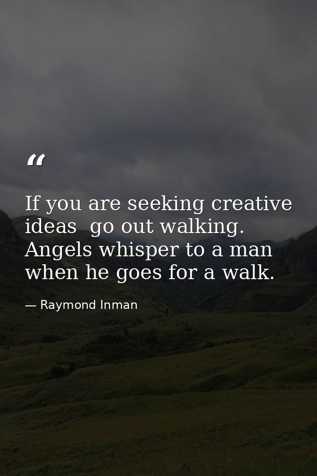 If you are seeking creative ideas  go out walking. Angels whisper to a man when he goes for a walk. — Raymond Inman