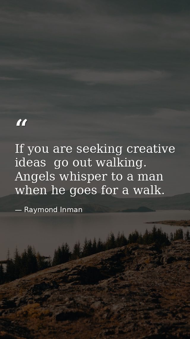 If you are seeking creative ideas  go out walking. Angels whisper to a man when he goes for a walk. — Raymond Inman