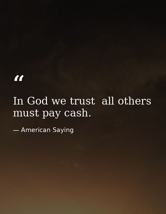 In God we trust  all others must pay cash. — American Saying