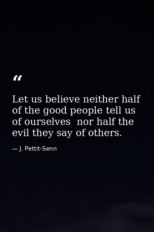 Let us believe neither half of the good people tell us of ourselves  nor half the evil they say of others. — J. Pettit-Senn