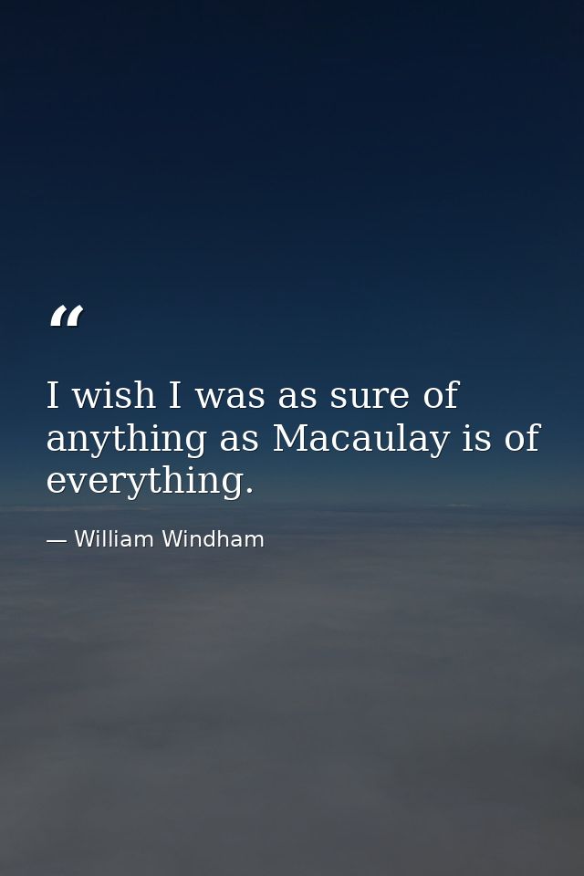 I wish I was as sure of anything as Macaulay is of everything. — William Windham