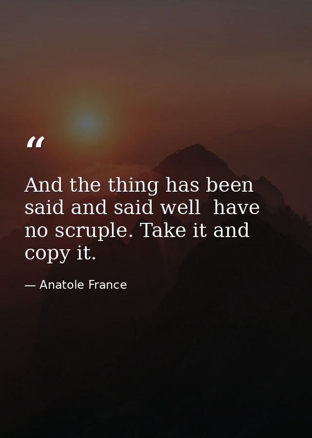 And the thing has been said and said well  have no scruple. Take it and copy it. — Anatole France