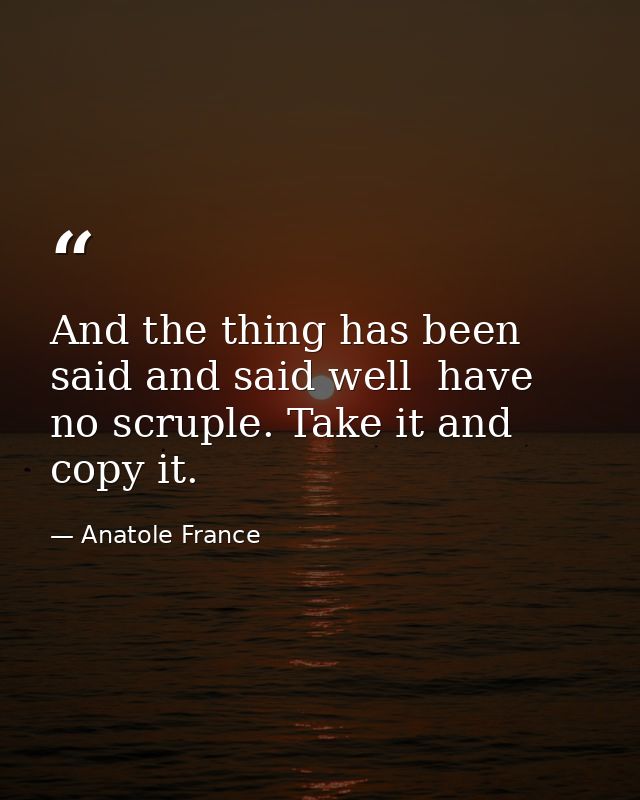 And the thing has been said and said well  have no scruple. Take it and copy it. — Anatole France