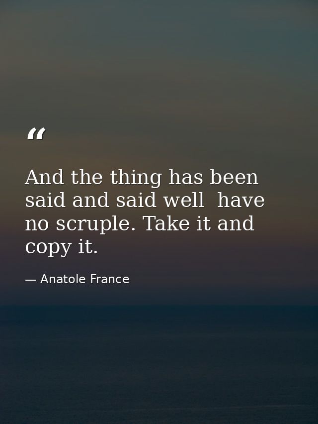And the thing has been said and said well  have no scruple. Take it and copy it. — Anatole France