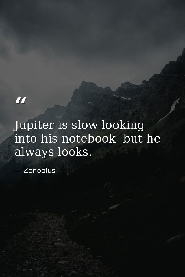 Jupiter is slow looking into his notebook  but he always looks. — Zenobius