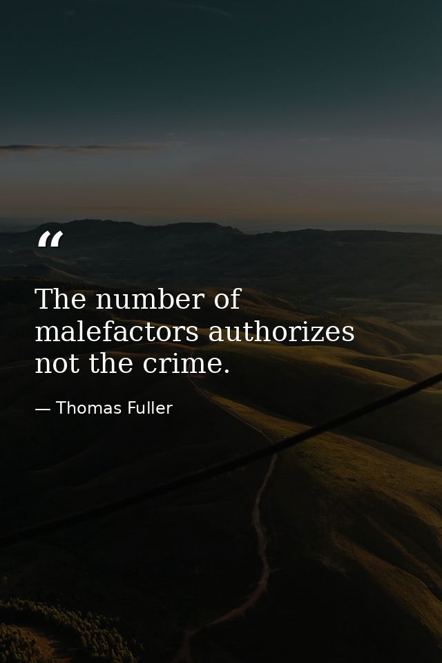 The number of malefactors authorizes not the crime. — Thomas Fuller